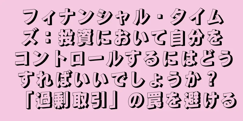 フィナンシャル・タイムズ：投資において自分をコントロールするにはどうすればいいでしょうか？ 「過剰取引」の罠を避ける