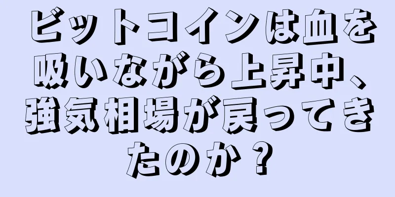 ビットコインは血を吸いながら上昇中、強気相場が戻ってきたのか？