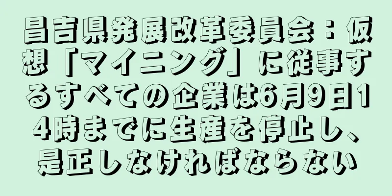 昌吉県発展改革委員会：仮想「マイニング」に従事するすべての企業は6月9日14時までに生産を停止し、是正しなければならない