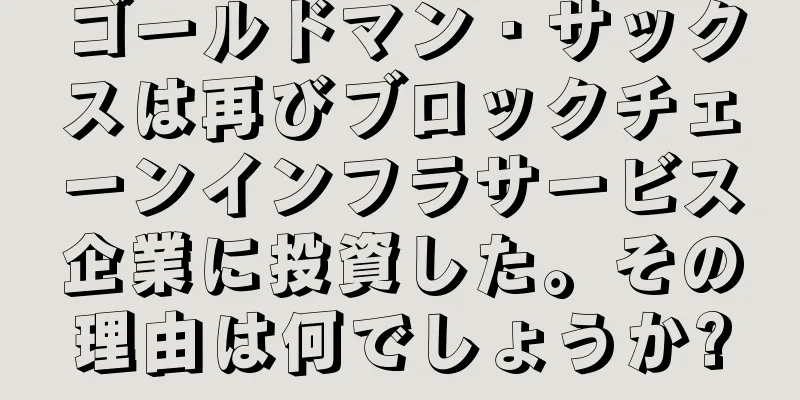 ゴールドマン・サックスは再びブロックチェーンインフラサービス企業に投資した。その理由は何でしょうか?