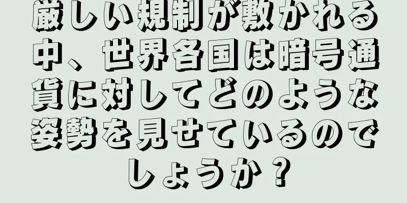 厳しい規制が敷かれる中、世界各国は暗号通貨に対してどのような姿勢を見せているのでしょうか？