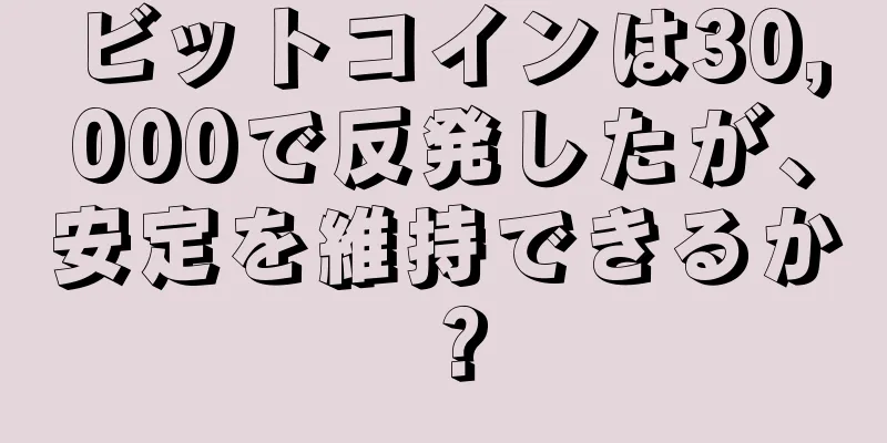 ビットコインは30,000で反発したが、安定を維持できるか？