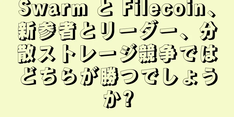 Swarm と Filecoin、新参者とリーダー、分散ストレージ競争ではどちらが勝つでしょうか?