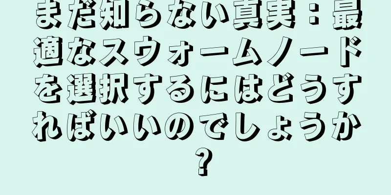 まだ知らない真実：最適なスウォームノードを選択するにはどうすればいいのでしょうか？