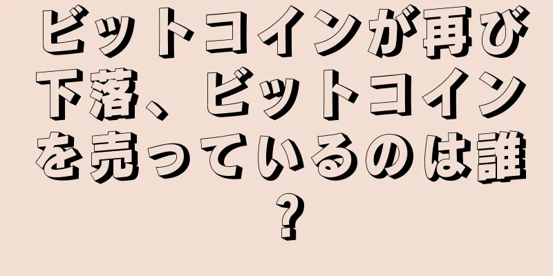 ビットコインが再び下落、ビットコインを売っているのは誰？