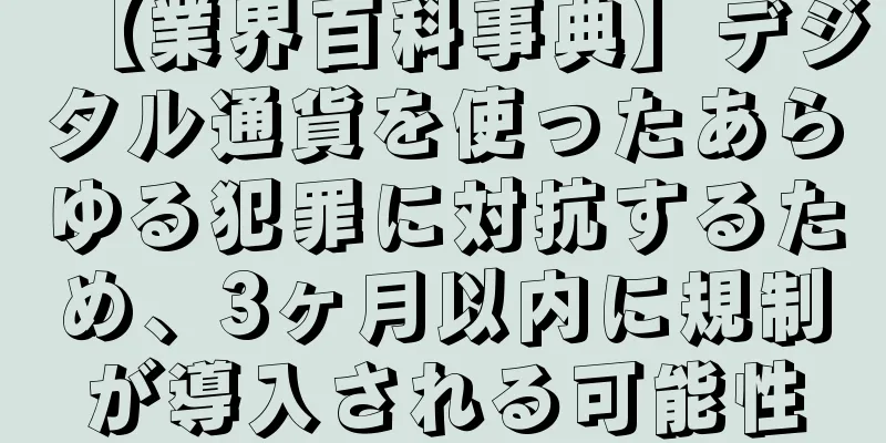【業界百科事典】デジタル通貨を使ったあらゆる犯罪に対抗するため、3ヶ月以内に規制が導入される可能性
