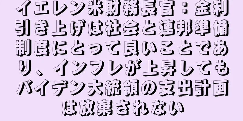 イエレン米財務長官：金利引き上げは社会と連邦準備制度にとって良いことであり、インフレが上昇してもバイデン大統領の支出計画は放棄されない