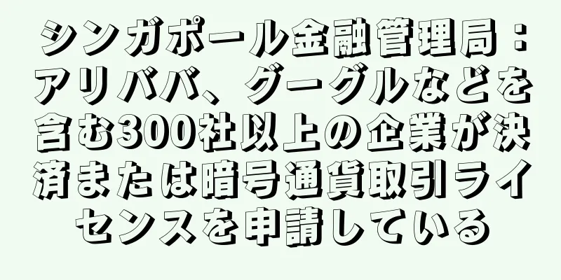 シンガポール金融管理局：アリババ、グーグルなどを含む300社以上の企業が決済または暗号通貨取引ライセンスを申請している