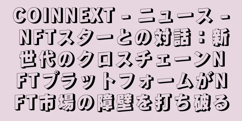 COINNEXT - ニュース - NFTスターとの対話：新世代のクロスチェーンNFTプラットフォームがNFT市場の障壁を打ち破る