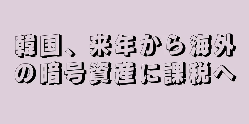 韓国、来年から海外の暗号資産に課税へ