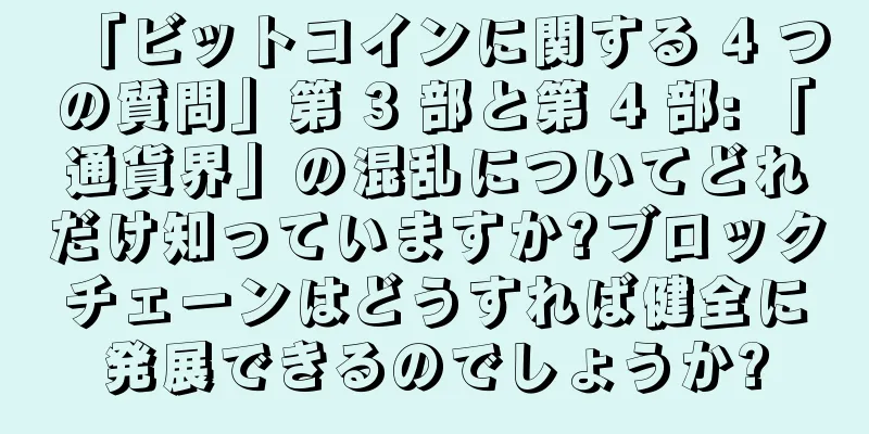 「ビットコインに関する 4 つの質問」第 3 部と第 4 部: 「通貨界」の混乱についてどれだけ知っていますか?ブロックチェーンはどうすれば健全に発展できるのでしょうか?