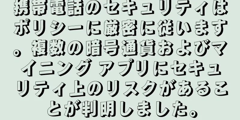 携帯電話のセキュリティはポリシーに厳密に従います。複数の暗号通貨およびマイニング アプリにセキュリティ上のリスクがあることが判明しました。