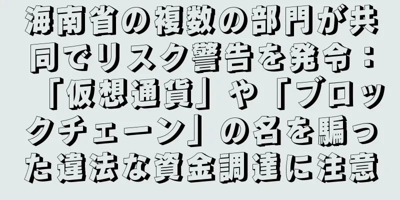 海南省の複数の部門が共同でリスク警告を発令：「仮想通貨」や「ブロックチェーン」の名を騙った違法な資金調達に注意