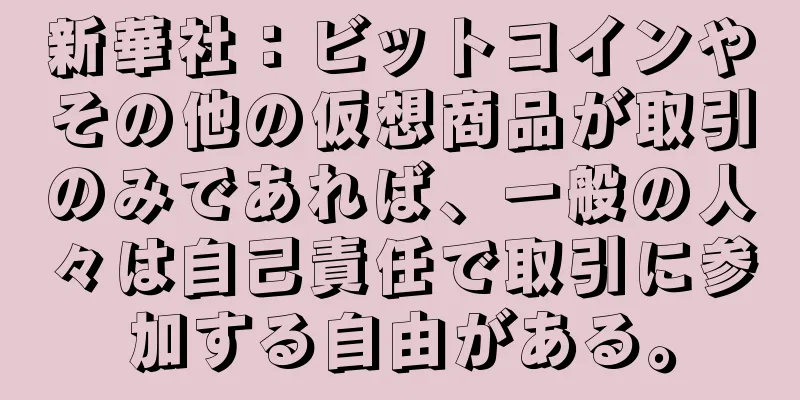 新華社：ビットコインやその他の仮想商品が取引のみであれば、一般の人々は自己責任で取引に参加する自由がある。