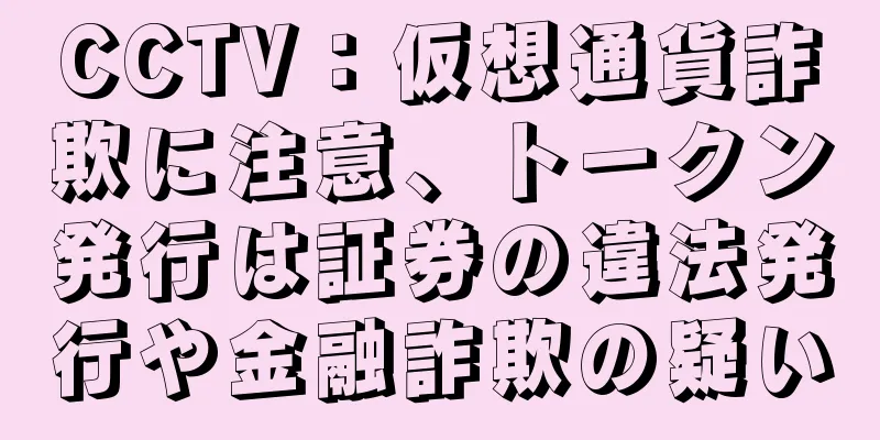 CCTV：仮想通貨詐欺に注意、トークン発行は証券の違法発行や金融詐欺の疑い