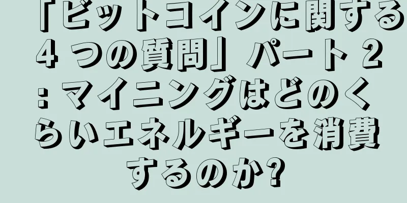 「ビットコインに関する 4 つの質問」パート 2: マイニングはどのくらいエネルギーを消費するのか?