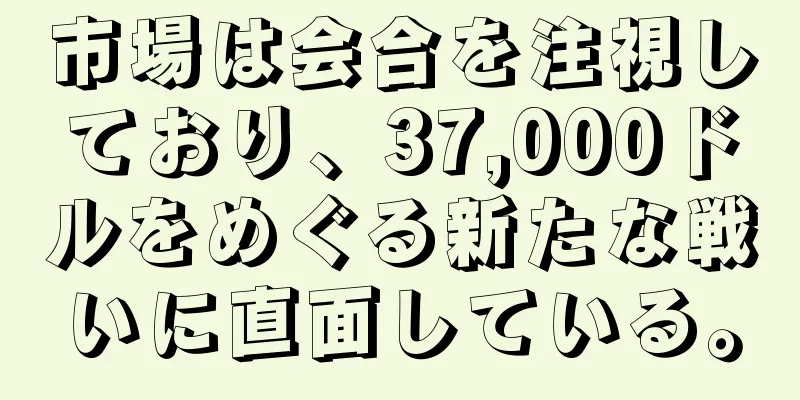 市場は会合を注視しており、37,000ドルをめぐる新たな戦いに直面している。