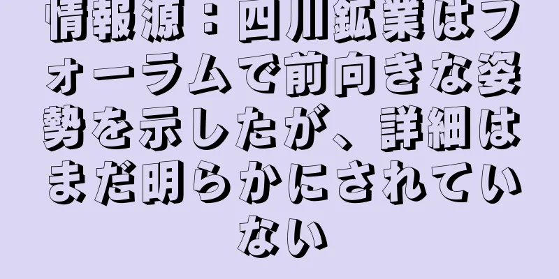 情報源：四川鉱業はフォーラムで前向きな姿勢を示したが、詳細はまだ明らかにされていない