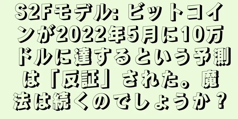 S2Fモデル: ビットコインが2022年5月に10万ドルに達するという予測は「反証」された。魔法は続くのでしょうか？