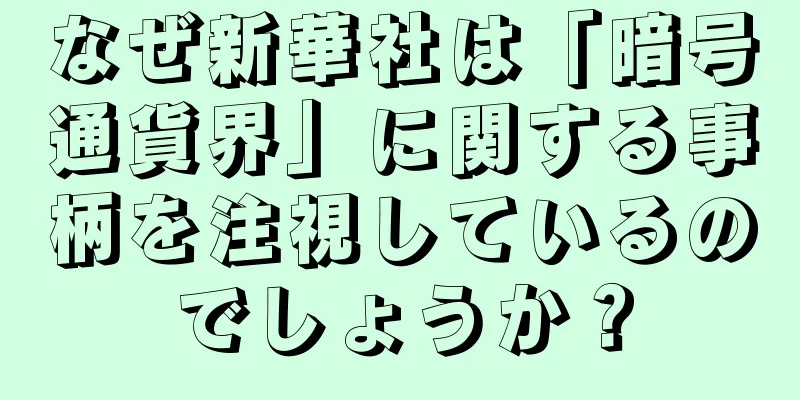 なぜ新華社は「暗号通貨界」に関する事柄を注視しているのでしょうか？