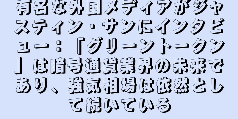 有名な外国メディアがジャスティン・サンにインタビュー：「グリーントークン」は暗号通貨業界の未来であり、強気相場は依然として続いている