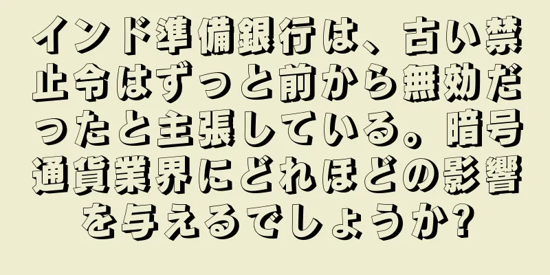 インド準備銀行は、古い禁止令はずっと前から無効だったと主張している。暗号通貨業界にどれほどの影響を与えるでしょうか?