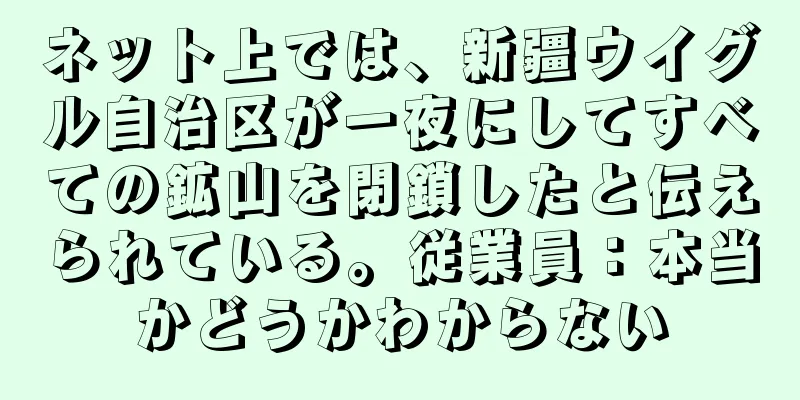 ネット上では、新疆ウイグル自治区が一夜にしてすべての鉱山を閉鎖したと伝えられている。従業員：本当かどうかわからない