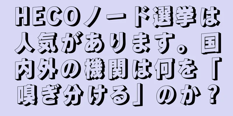 HECOノード選挙は人気があります。国内外の機関は何を「嗅ぎ分ける」のか？
