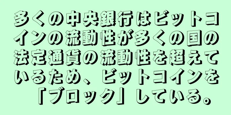 多くの中央銀行はビットコインの流動性が多くの国の法定通貨の流動性を超えているため、ビットコインを「ブロック」している。