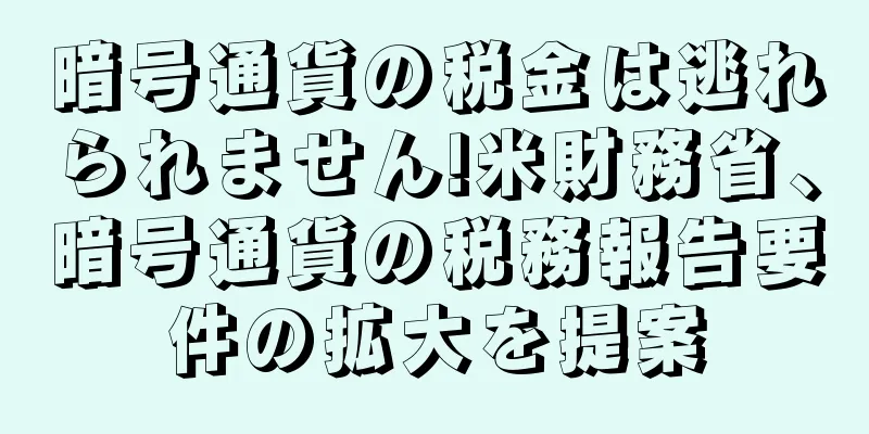 暗号通貨の税金は逃れられません!米財務省、暗号通貨の税務報告要件の拡大を提案