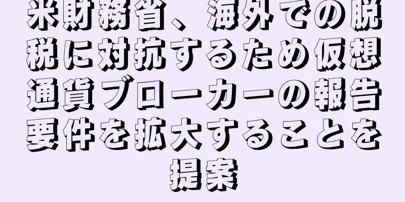 米財務省、海外での脱税に対抗するため仮想通貨ブローカーの報告要件を拡大することを提案