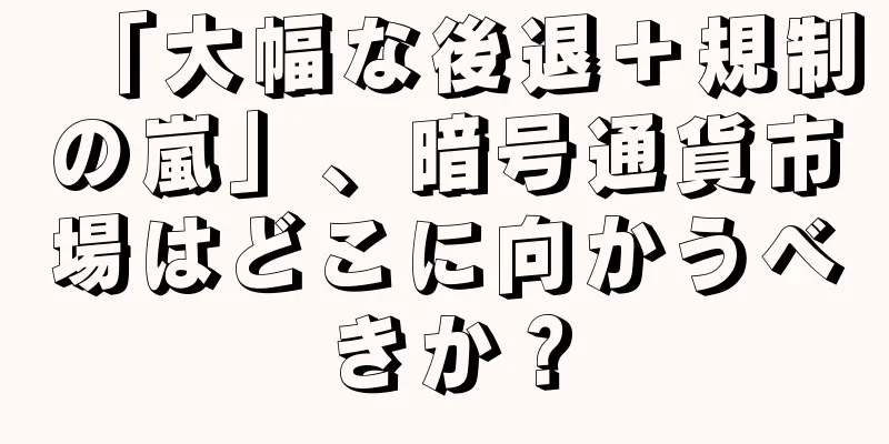 「大幅な後退＋規制の嵐」、暗号通貨市場はどこに向かうべきか？