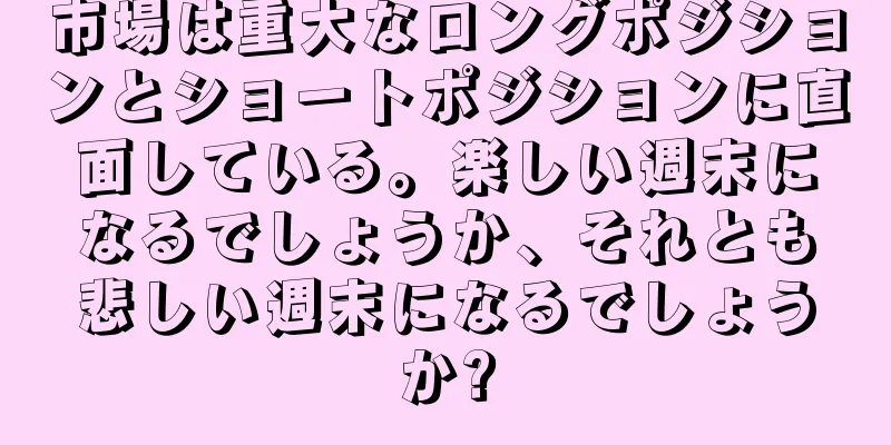 市場は重大なロングポジションとショートポジションに直面している。楽しい週末になるでしょうか、それとも悲しい週末になるでしょうか?