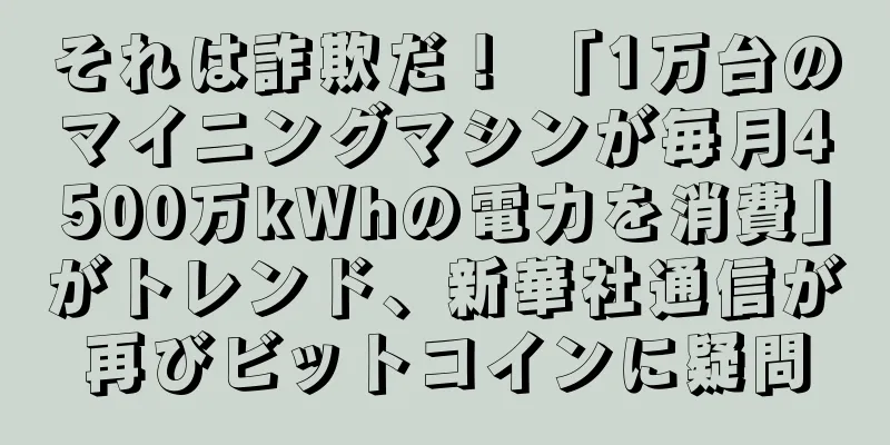 それは詐欺だ！ 「1万台のマイニングマシンが毎月4500万kWhの電力を消費」がトレンド、新華社通信が再びビットコインに疑問