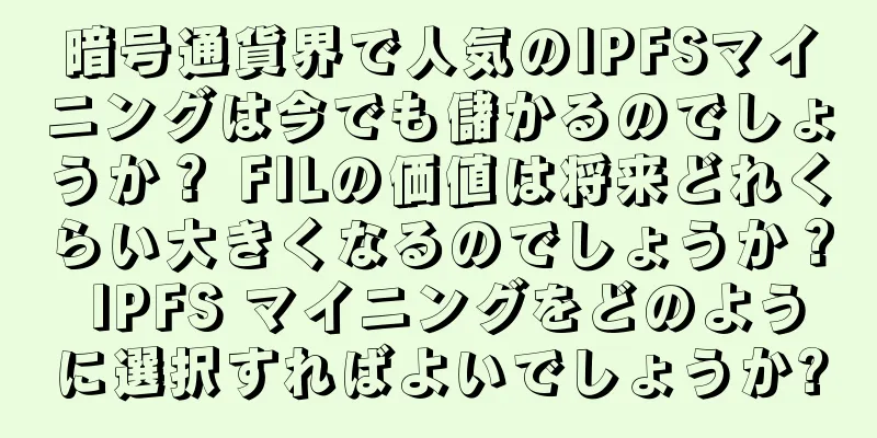 暗号通貨界で人気のIPFSマイニングは今でも儲かるのでしょうか？ FILの価値は将来どれくらい大きくなるのでしょうか？ IPFS マイニングをどのように選択すればよいでしょうか?