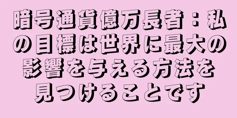 暗号通貨億万長者：私の目標は世界に最大の影響を与える方法を見つけることです