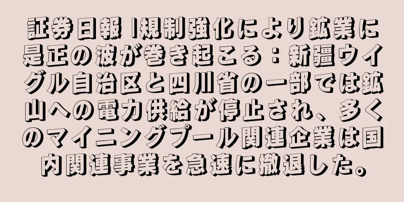 証券日報 |規制強化により鉱業に是正の波が巻き起こる：新疆ウイグル自治区と四川省の一部では鉱山への電力供給が停止され、多くのマイニングプール関連企業は国内関連事業を急速に撤退した。