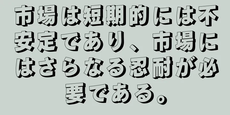 市場は短期的には不安定であり、市場にはさらなる忍耐が必要である。