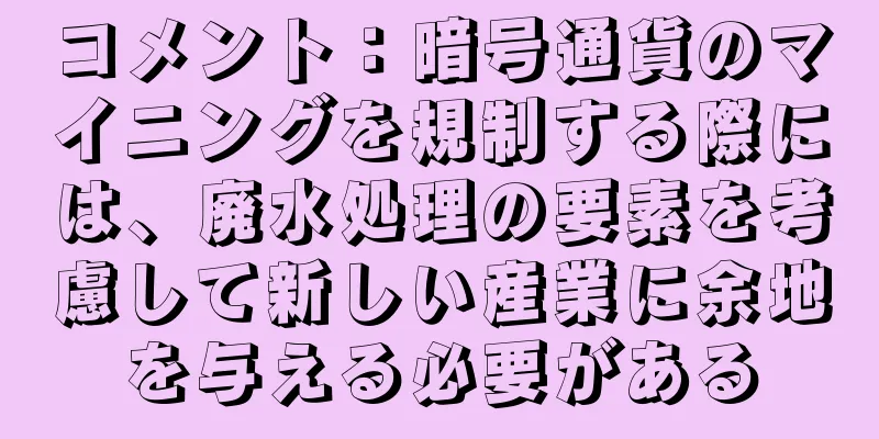 コメント：暗号通貨のマイニングを規制する際には、廃水処理の要素を考慮して新しい産業に余地を与える必要がある