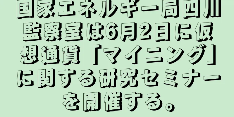 国家エネルギー局四川監察室は6月2日に仮想通貨「マイニング」に関する研究セミナーを開催する。