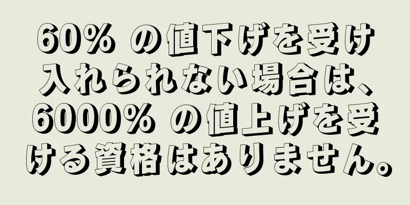 60% の値下げを受け入れられない場合は、6000% の値上げを受ける資格はありません。