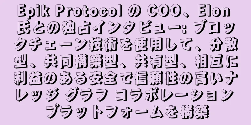 Epik Protocol の COO、Elon 氏との独占インタビュー: ブロックチェーン技術を使用して、分散型、共同構築型、共有型、相互に利益のある安全で信頼性の高いナレッジ グラフ コラボレーション プラットフォームを構築