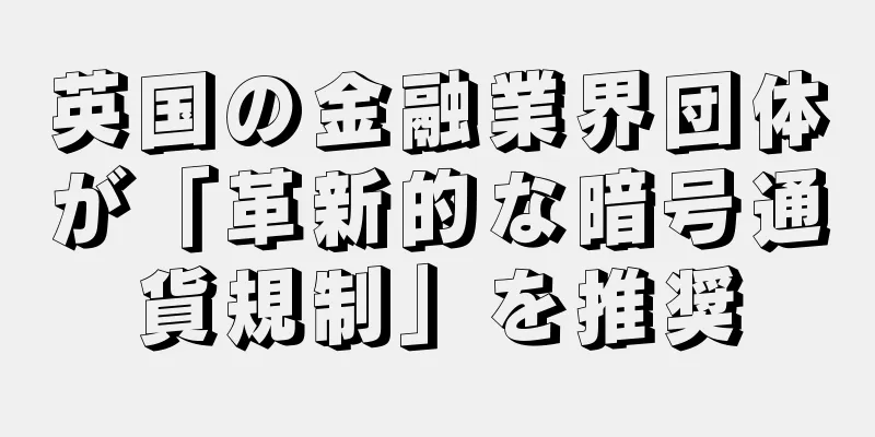 英国の金融業界団体が「革新的な暗号通貨規制」を推奨