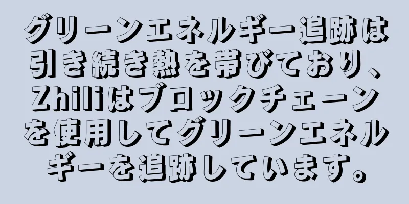グリーンエネルギー追跡は引き続き熱を帯びており、Zhiliはブロックチェーンを使用してグリーンエネルギーを追跡しています。