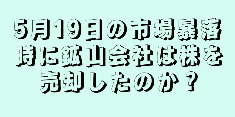 5月19日の市場暴落時に鉱山会社は株を売却したのか？