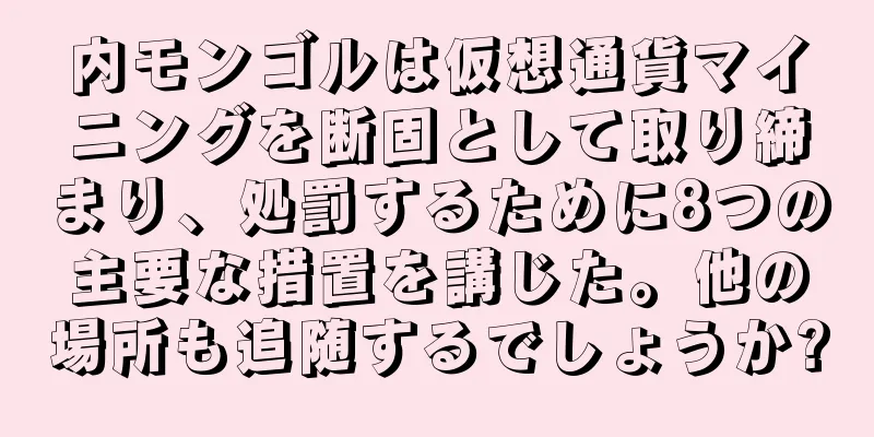 内モンゴルは仮想通貨マイニングを断固として取り締まり、処罰するために8つの主要な措置を講じた。他の場所も追随するでしょうか?