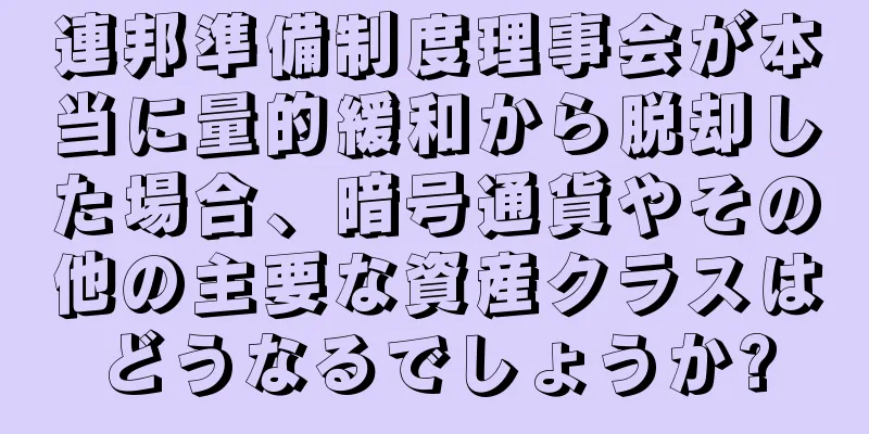 連邦準備制度理事会が本当に量的緩和から脱却した場合、暗号通貨やその他の主要な資産クラスはどうなるでしょうか?