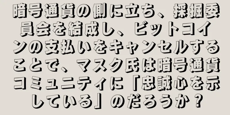暗号通貨の側に立ち、採掘委員会を結成し、ビットコインの支払いをキャンセルすることで、マスク氏は暗号通貨コミュニティに「忠誠心を示している」のだろうか？