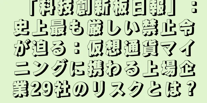 「科技創新板日報」：史上最も厳しい禁止令が迫る：仮想通貨マイニングに携わる上場企業29社のリスクとは？