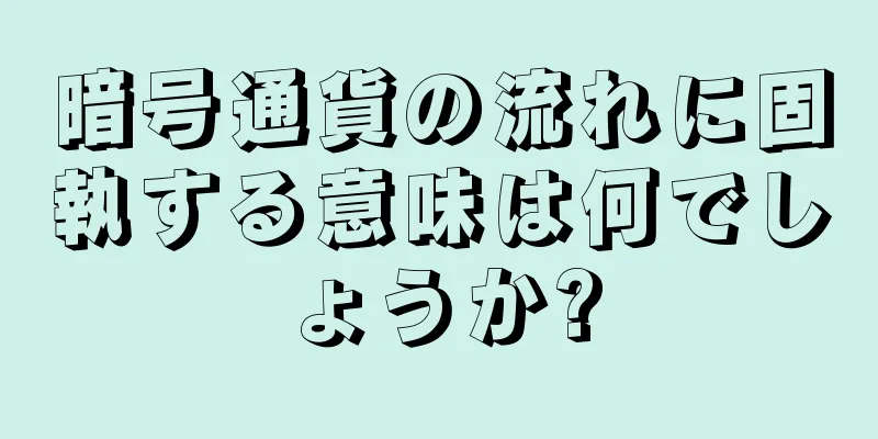 暗号通貨の流れに固執する意味は何でしょうか?